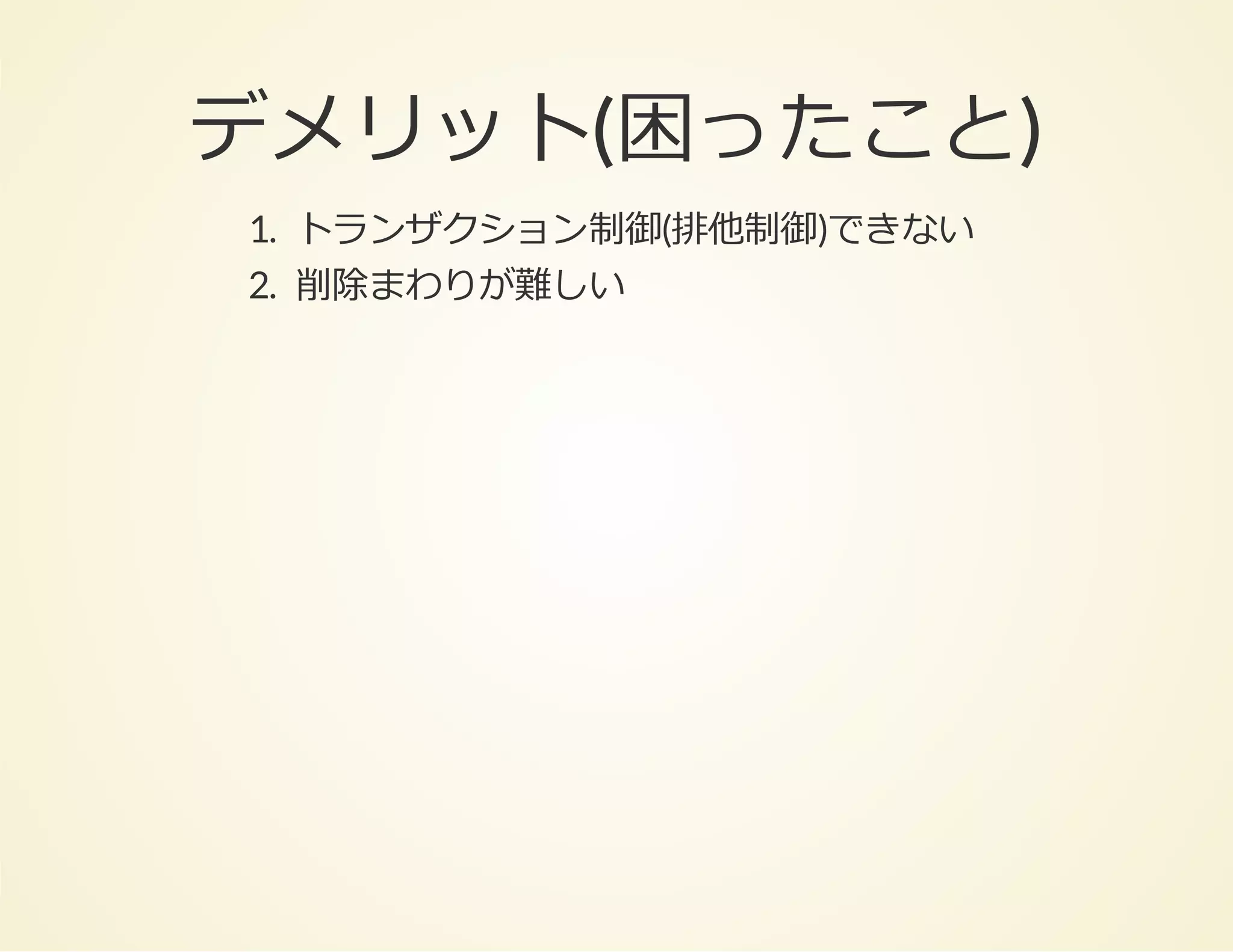 デメリット(困ったこと)
1. トランザクション制御(排他制御)できない
2. 削除まわりが難しい

 