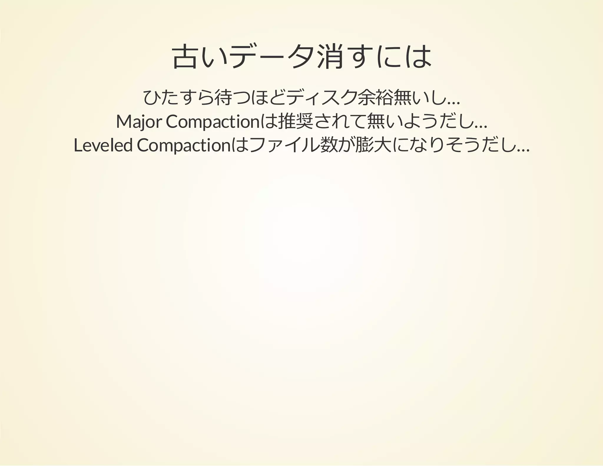 古いデータ消すには
ひたすら待つほどディスク余裕無いし…
Major Compactionは推奨されて無いようだし…
Leveled Compactionはファイル数が膨⼤になりそうだし…

 