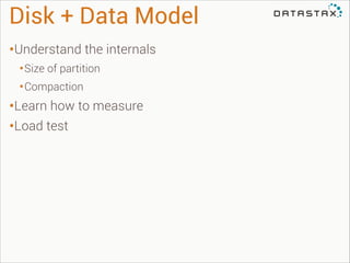 Disk + Data Model
•Understand the internals
• Size of partition
• Compaction

•Learn how to measure
•Load test

 