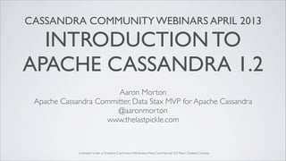 CASSANDRA COMMUNITY WEBINARS APRIL 2013
INTRODUCTION TO
APACHE CASSANDRA 1.2
Aaron Morton
Apache Cassandra Committer, Data Stax MVP for Apache Cassandra
@aaronmorton
www.thelastpickle.com
Licensed under a Creative Commons Attribution-NonCommercial 3.0 New Zealand License
 