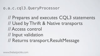 o.a.c.cql3.QueryProcessor
// Prepares and executes CQL3 statements
// Used by Thrift & Native transports
// Access control
// Input validation
// Returns transport.ResultMessage
www.thelastpickle.com
 