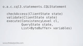 o.a.c.cql3.statements.CQLStatement
checkAccess(ClientState state)
validate(ClientState state)
execute(ConsistencyLevel cl,
QueryState state,
List<ByteBuffer> variables)
www.thelastpickle.com
 
