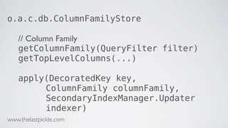 o.a.c.db.ColumnFamilyStore
// Column Family
getColumnFamily(QueryFilter filter)
getTopLevelColumns(...)
apply(DecoratedKey key,
ColumnFamily columnFamily,
SecondaryIndexManager.Updater
indexer)
www.thelastpickle.com
 