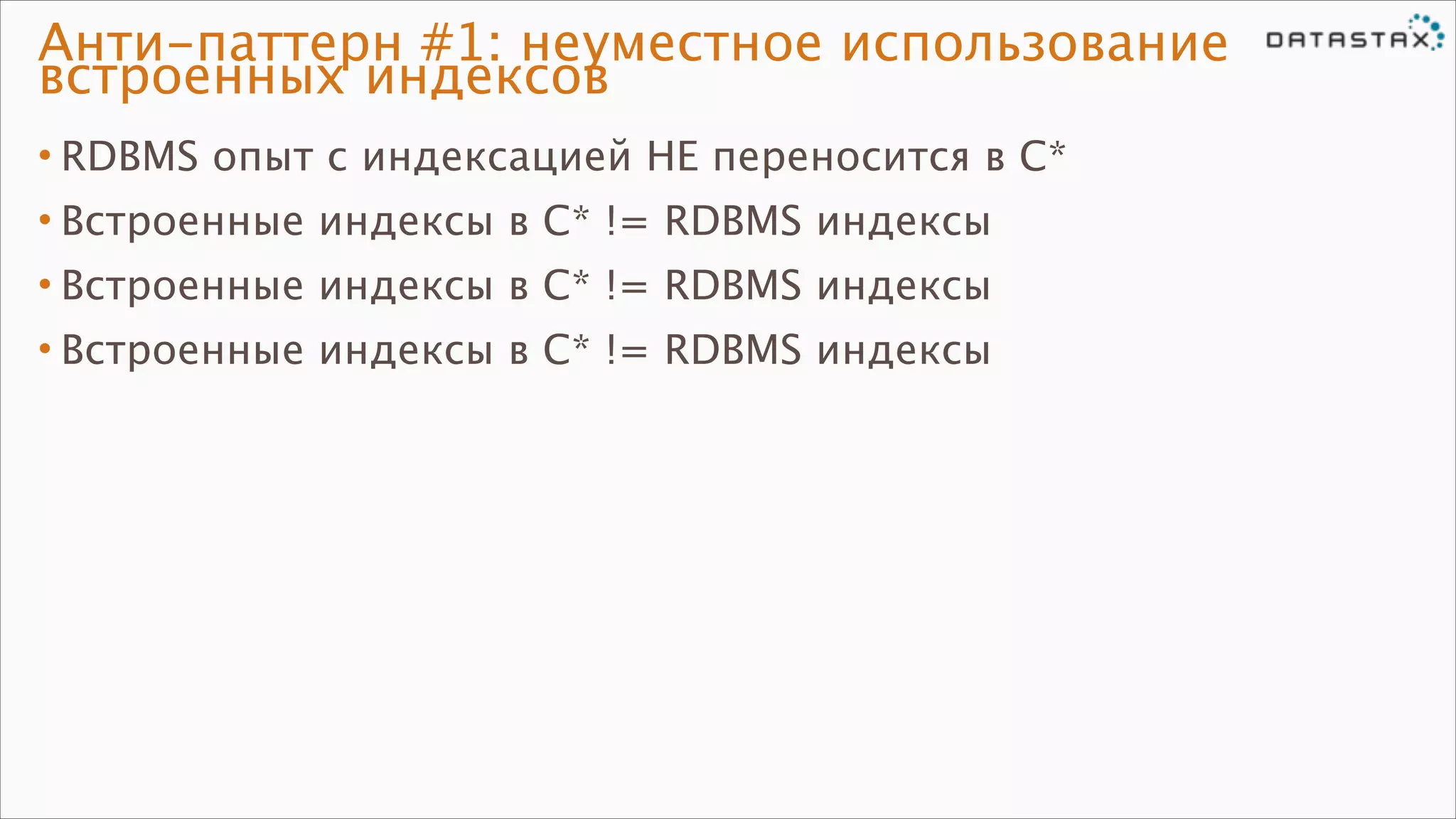 Анти-паттерн #1: неуместное использование
встроенных индексов
• RDBMS опыт с индексацией НЕ переносится в C*
• Встроенные индексы в C* != RDBMS индексы
• Встроенные индексы в C* != RDBMS индексы
• Встроенные индексы в C* != RDBMS индексы

 