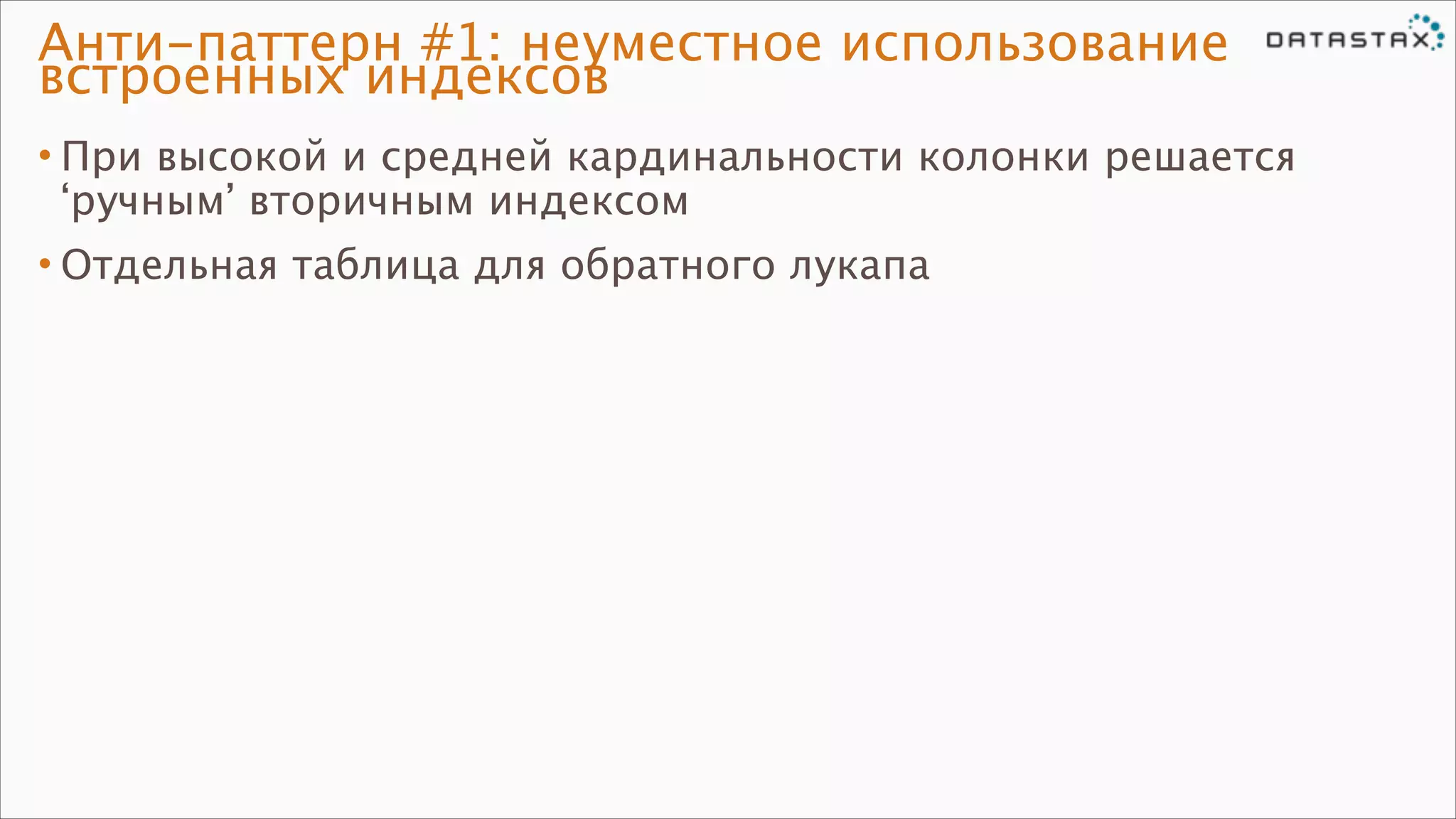 Анти-паттерн #1: неуместное использование
встроенных индексов
• При высокой и средней кардинальности колонки решается
‘ручным’ вторичным индексом
• Отдельная таблица для обратного лукапа

 
