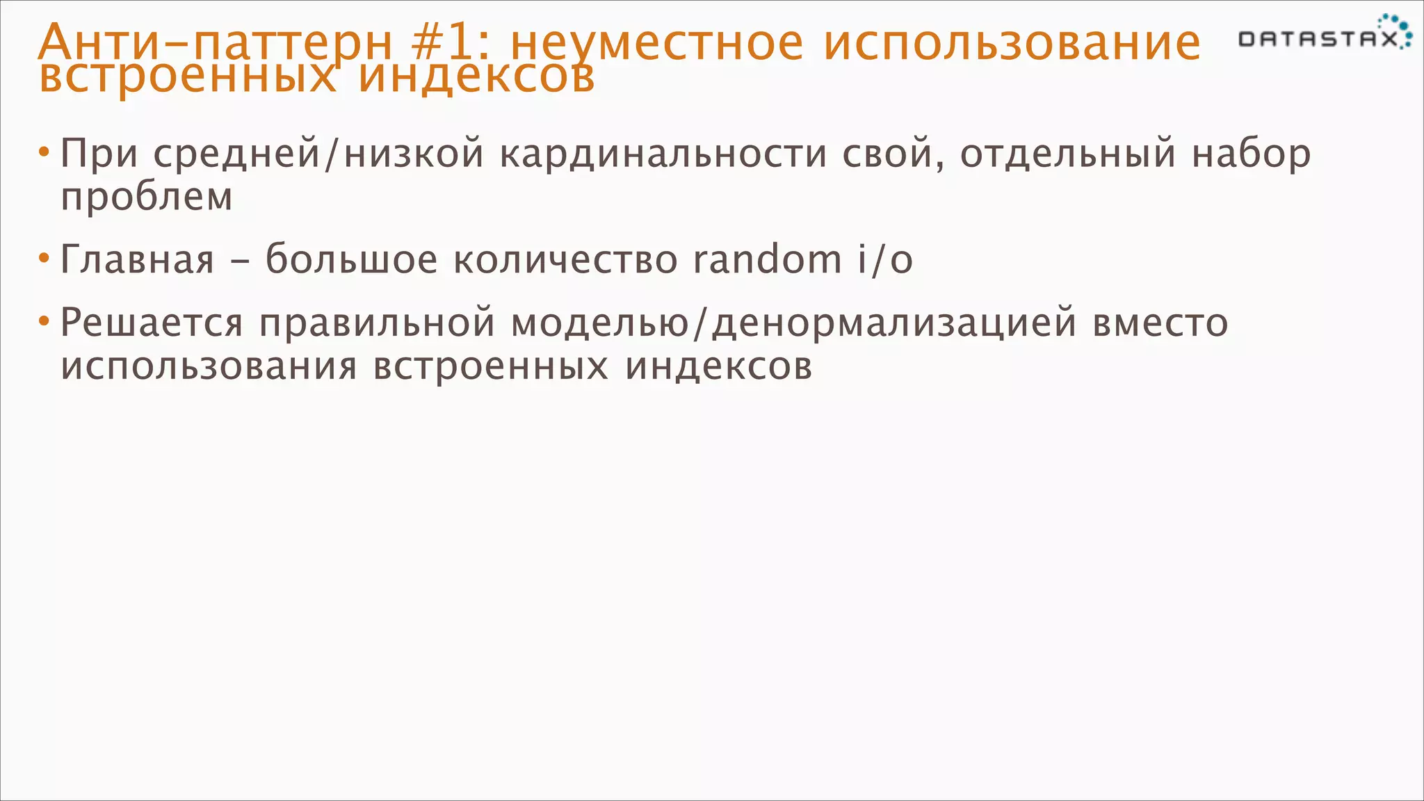Анти-паттерн #1: неуместное использование
встроенных индексов
• При средней/низкой кардинальности свой, отдельный набор
проблем
• Главная - большое количество random i/o
• Решается правильной моделью/денормализацией вместо
использования встроенных индексов

 