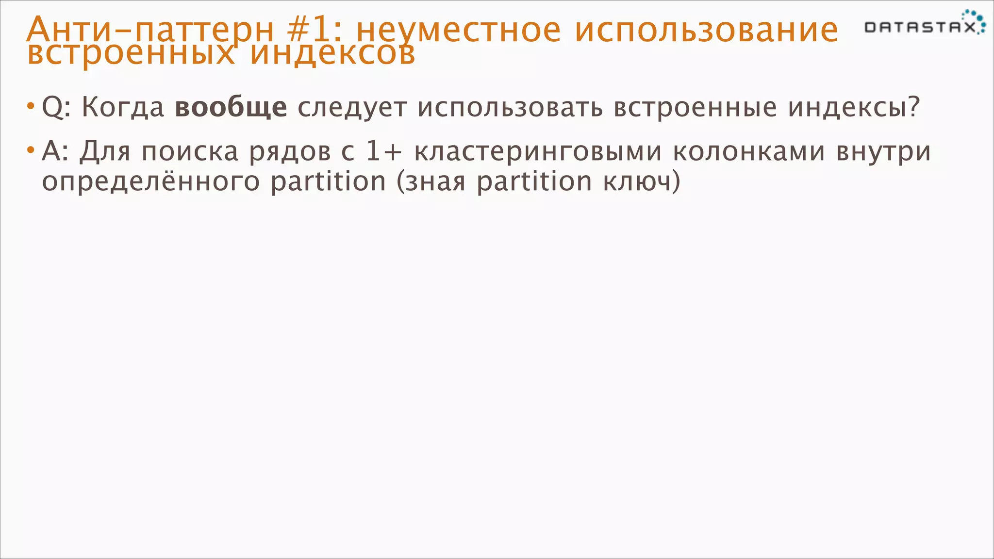 Анти-паттерн #1: неуместное использование
встроенных индексов
• Q: Когда вообще следует использовать встроенные индексы?
• A: Для поиска рядов с 1+ кластеринговыми колонками внутри
определённого partition (зная partition ключ)

 