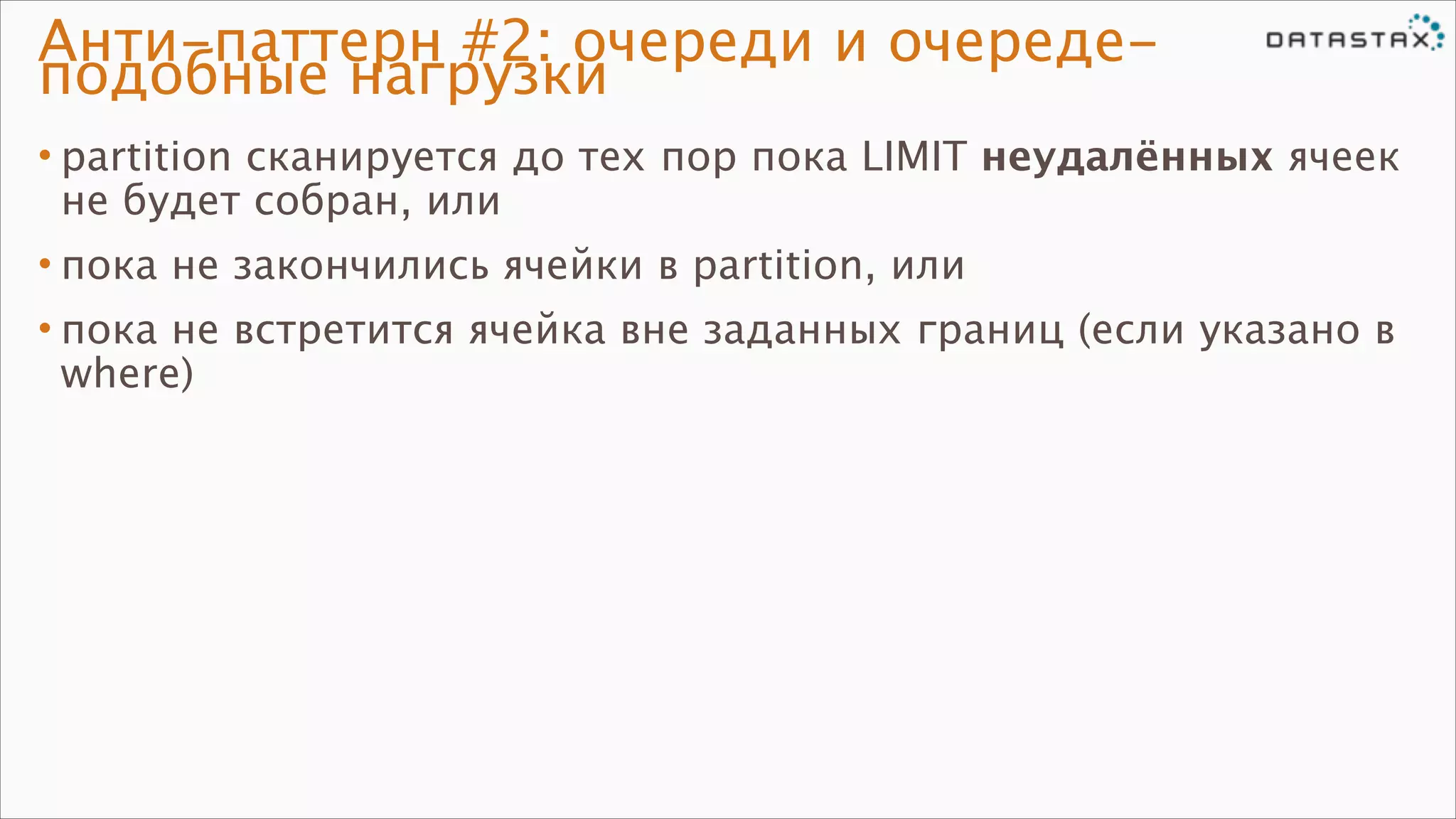 Анти-паттерн #2: очереди и очередеподобные нагрузки
• partition сканируется до тех пор пока LIMIT неудалённых ячеек
не будет собран, или
• пока не закончились ячейки в partition, или
• пока не встретится ячейка вне заданных границ (если указано в
where)

 