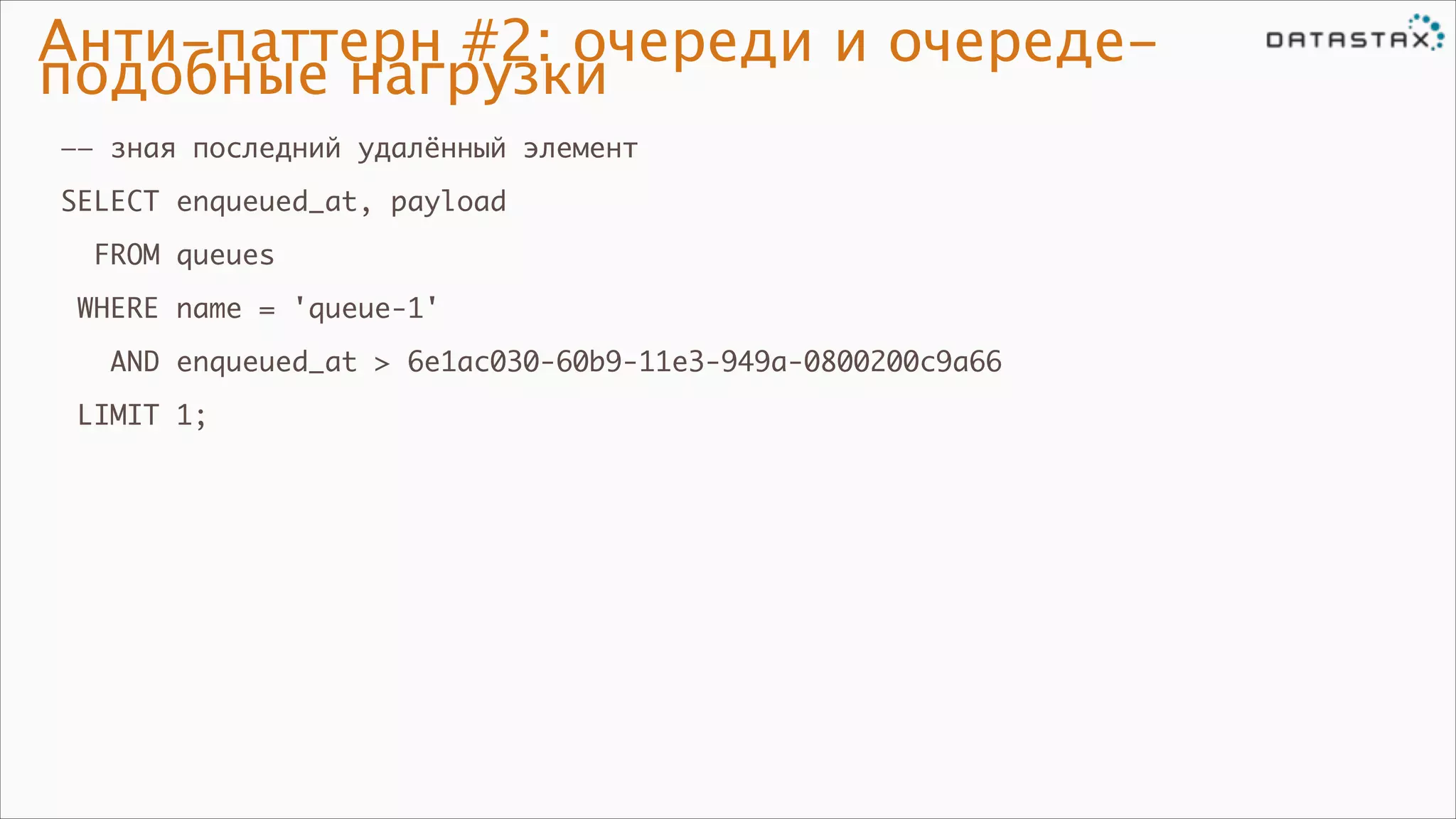Анти-паттерн #2: очереди и очередеподобные нагрузки
—— зная последний удалённый элемент	
SELECT enqueued_at, payload	
FROM queues	
WHERE name = 'queue-1'	
AND enqueued_at > 6e1ac030-60b9-11e3-949a-0800200c9a66	
LIMIT 1;

 