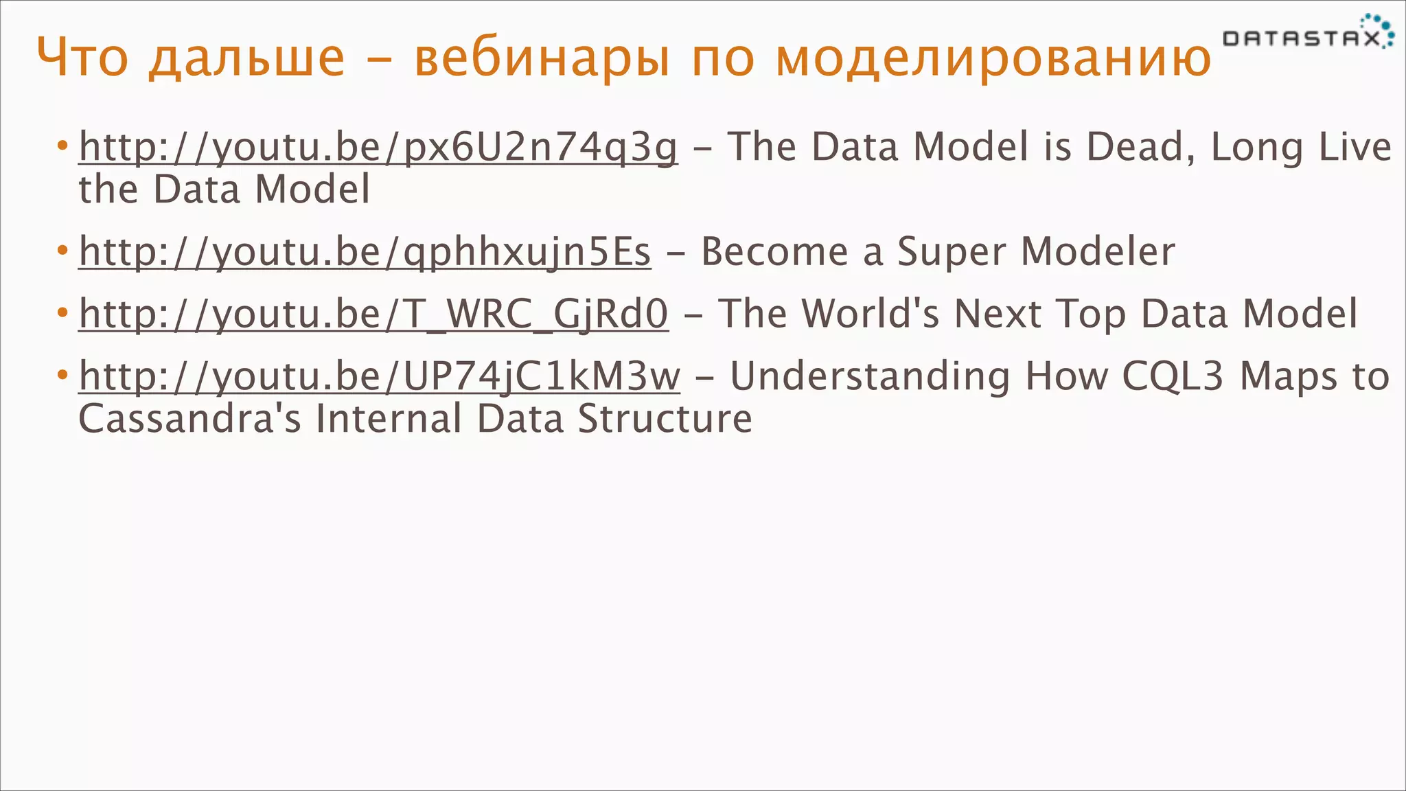 Что дальше - вебинары по моделированию
• http://youtu.be/px6U2n74q3g - The Data Model is Dead, Long Live
the Data Model
• http://youtu.be/qphhxujn5Es - Become a Super Modeler
• http://youtu.be/T_WRC_GjRd0 - The World's Next Top Data Model
• http://youtu.be/UP74jC1kM3w - Understanding How CQL3 Maps to
Cassandra's Internal Data Structure

 