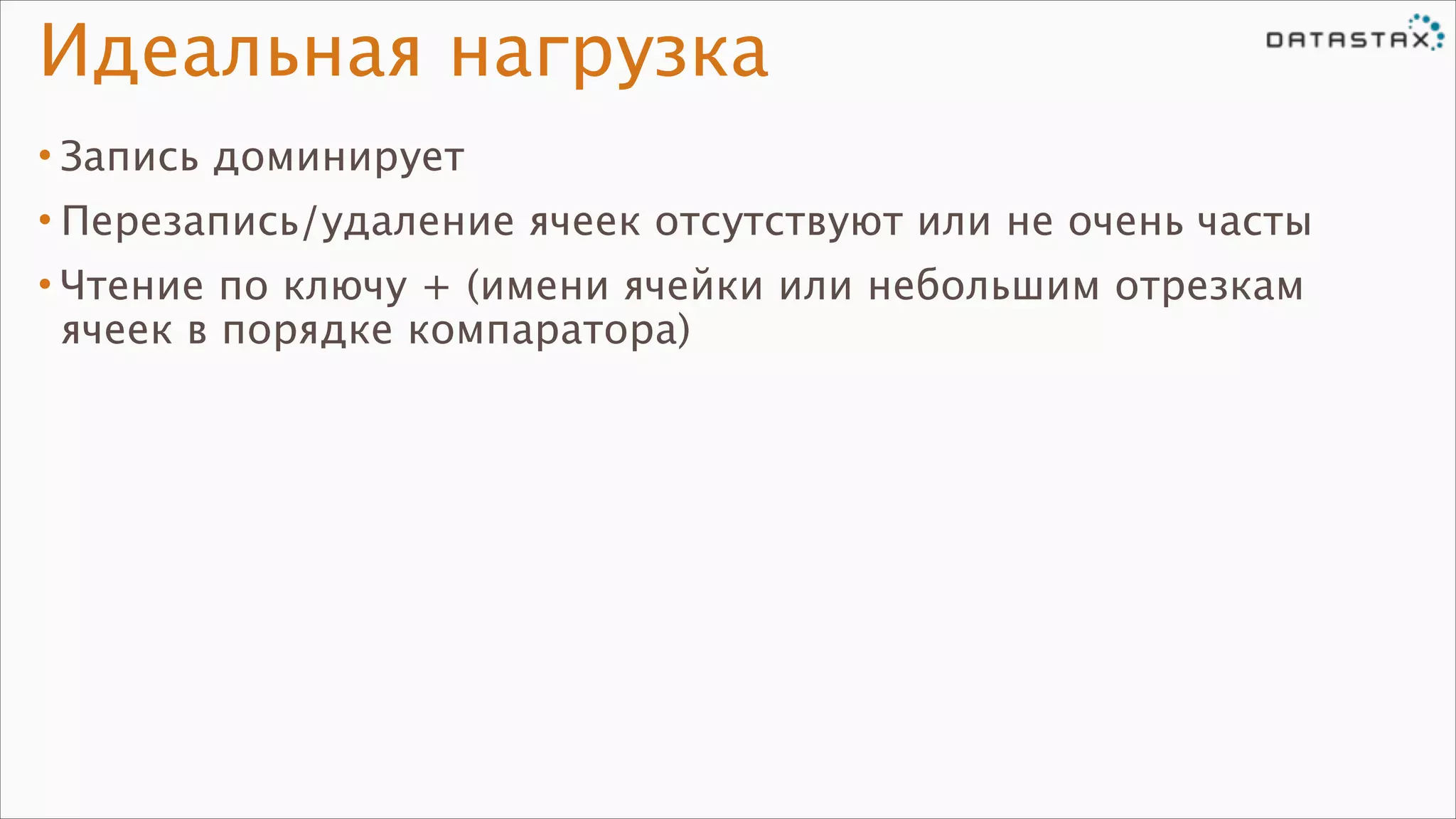 Идеальная нагрузка
• Запись доминирует
• Перезапись/удаление ячеек отсутствуют или не очень часты
• Чтение по ключу + (имени ячейки или небольшим отрезкам
ячеек в порядке компаратора)

 