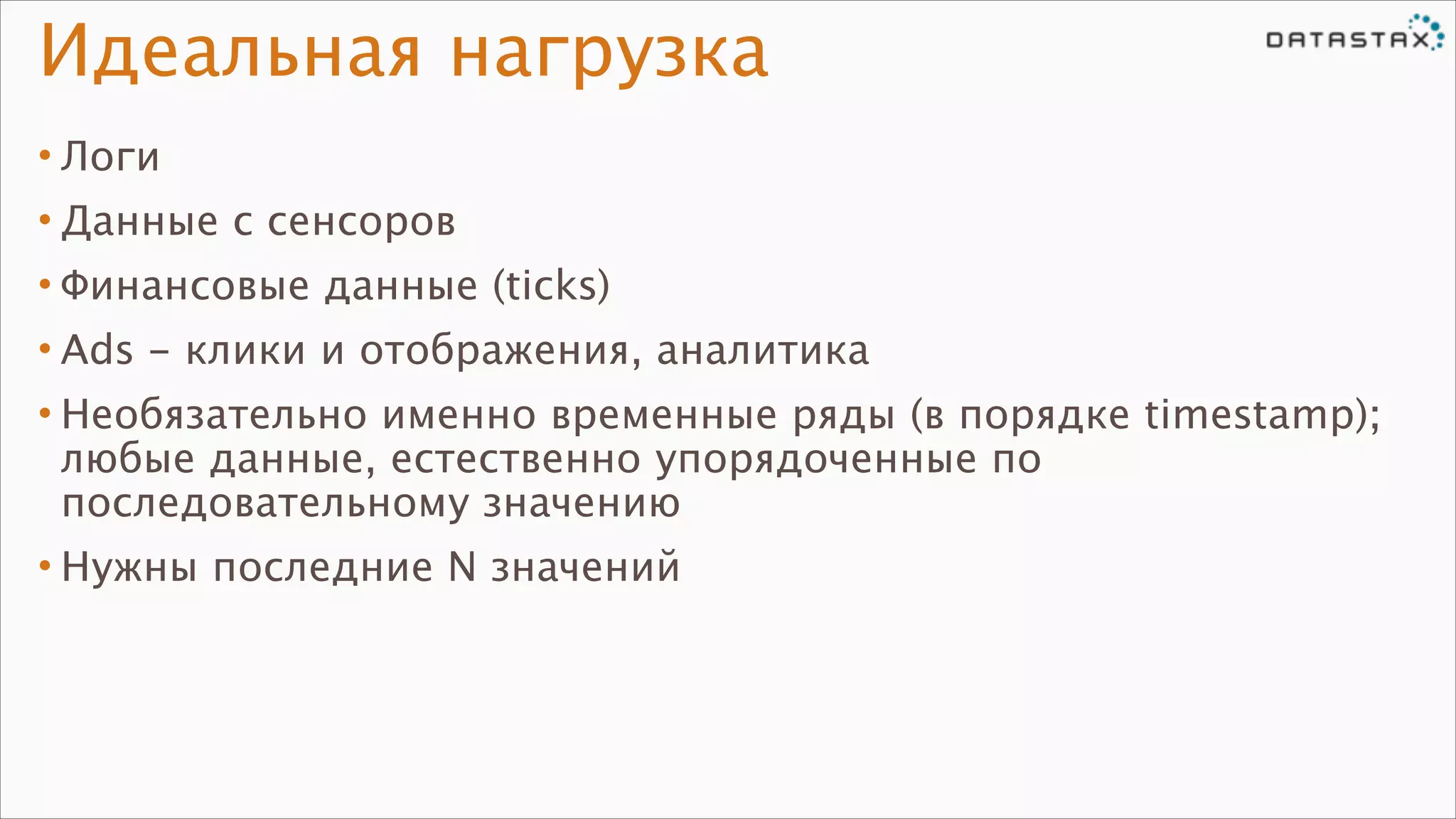 Идеальная нагрузка
• Логи
• Данные с сенсоров
• Финансовые данные (ticks)
• Ads - клики и отображения, аналитика
• Необязательно именно временные ряды (в порядке timestamp);
любые данные, естественно упорядоченные по
последовательному значению
• Нужны последние N значений

 