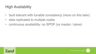 © 2014 iland internet solutions
High Availability
• fault tolerant with tunable consistency (more on this later)!
• data replicated to multiple nodes!
• continuous availability: no SPOF (vs master / slave)
13
 