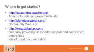 © 2014 iland internet solutions
Where to get started?
• http://cassandra.apache.org/ 
Apache foundation project Web site!
• http://planetcassandra.org/  
Community Web site!
• http://www.datastax.com/ 
company providing Cassandra support and solutions to
enterprises 
lots of great documentation
23
 