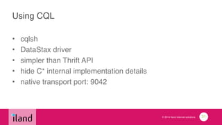 © 2014 iland internet solutions
Using CQL
• cqlsh!
• DataStax driver!
• simpler than Thrift API!
• hide C* internal implementation details!
• native transport port: 9042
31
 