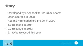 © 2014 iland internet solutions
History
• Developed by Facebook for its inbox search!
• Open sourced in 2008!
• Apache Foundation top project in 2009!
• 1.0 released in 2011!
• 2.0 released in 2013!
• 2.1 to be released this year
5
 