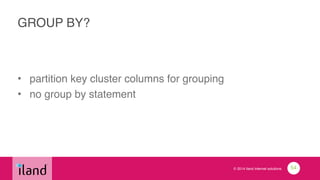 © 2014 iland internet solutions
GROUP BY?
• partition key cluster columns for grouping!
• no group by statement
54
 