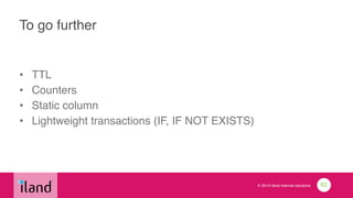 © 2014 iland internet solutions
To go further
• TTL!
• Counters!
• Static column!
• Lightweight transactions (IF, IF NOT EXISTS)
62
 