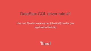 DataStax CQL driver rule #1
Use one Cluster instance per (physical) cluster (per
application lifetime)
 