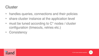 © 2014 iland internet solutions
Cluster
• handles queries, connections and their policies!
• share cluster instance at the application level!
• must be tuned according to C* nodes / cluster
configuration (timeouts, retries etc.)!
• Consistency
80
 