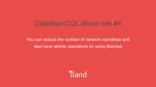 DataStax CQL driver rule #4
You can reduce the number of network roundtrips and
also have atomic operations by using Batches
 