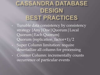 • Tunable data consistency by consistency
strategy {Any|One|Quorum|Local
Quorum|Each Quorum}
Quorum (replication_factor+1)/2
• Super Column limitation: require
deseriailize all column for processing
• Counter Column: incrementally counts
occurrence of particular events