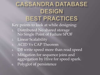 Key points to look at while designing:
1. Distributed No shared storage
No Single Point of Failure SPOF
2. Linear Scalability
3. ACID Vs CAP Theorem
4. DB write speed more than read speed
5. Mitigation for sequence joins and
aggregation by Hive for speed spark.
6. Polyglot of persistence
 