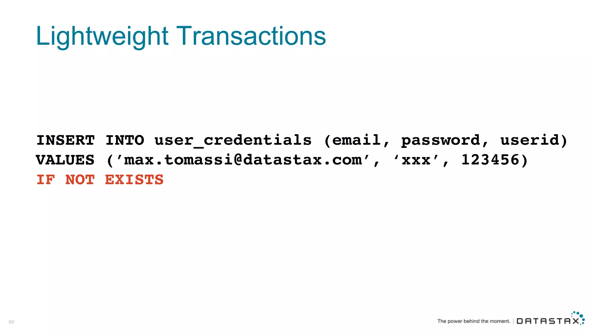 Lightweight  Transactions
69
INSERT INTO user_credentials (email, password, userid)
VALUES (’max.tomassi@datastax.com’, ‘xxx’, 123456)
IF NOT EXISTS
 