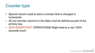 Counter  type
53
• Special  column  used  to  store  a  number  that  is  changed  in  
increments
• All  non-­counter  columns  in  the  table  must  be  defined  as  part  of  the  
primary  key
• NON  IDEMPOTENT  OPERATIONS!  Might  lead  to  a  non  100%  
accurate  count
 