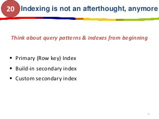Indexing is not an afterthought, anymore
Think about query patterns & indexes from beginning
 Primary (Row key) Index
 B...
