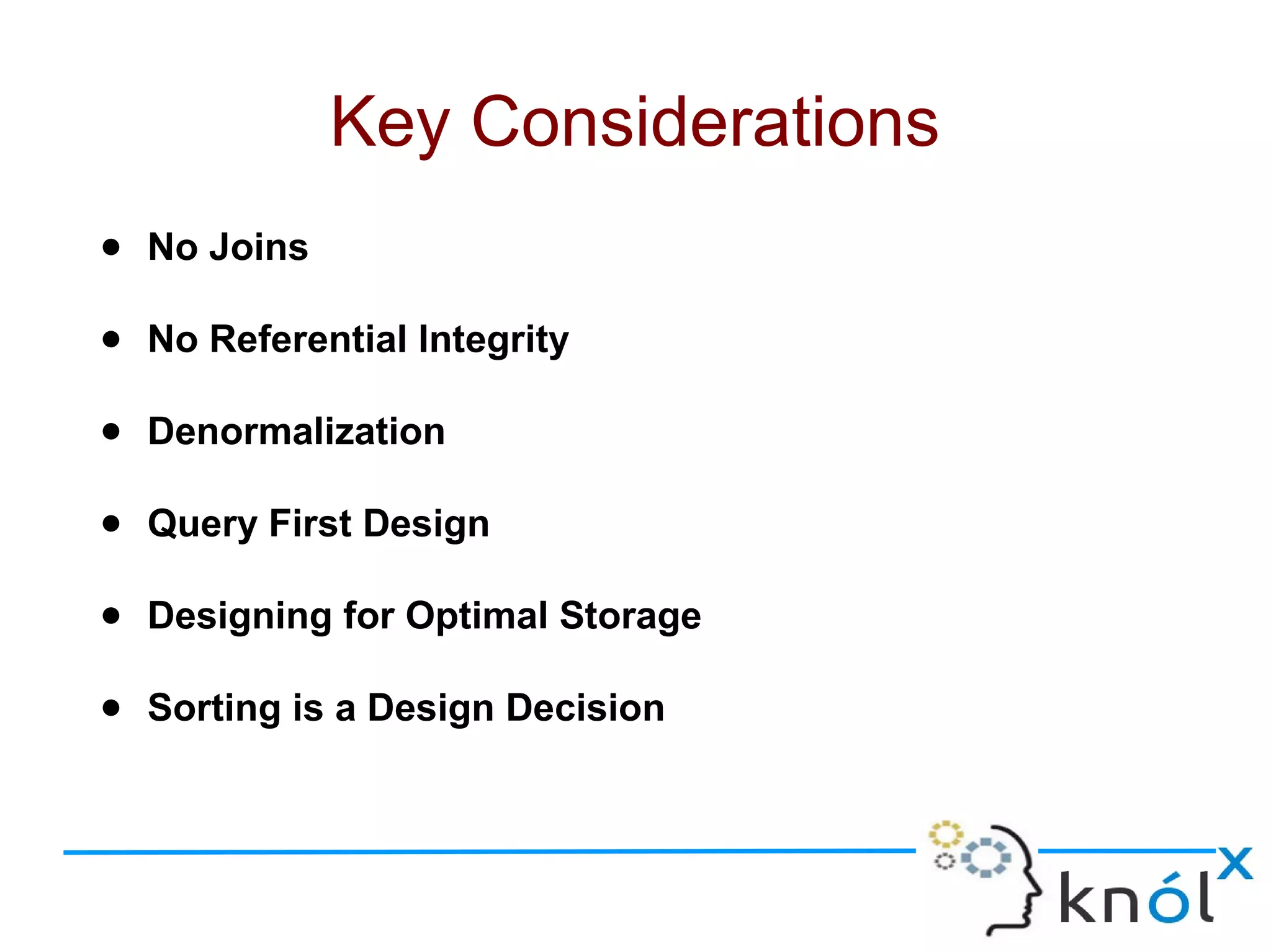 ● No Joins
● No Referential Integrity
● Denormalization
● Query First Design
● Designing for Optimal Storage
● Sorting is a Design Decision
Key Considerations
 