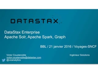 DataStax Enterprise
Apache Solr, Apache Spark, Graph
BBL / 21 janvier 2016 / Voyages-SNCF
Victor Coustenoble Ingénieur Solutions
victor.coustenoble@datastax.com
@vizanalytics
 