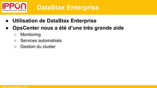 Ippon Technologies © 2015
DataStax Enterprise
● Utilisation de DataStax Enterprise
● OpsCenter nous a été d’une très grande aide
○ Monitoring
○ Services automatisés
○ Gestion du cluster
 
