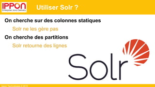 Ippon Technologies © 2015
Utiliser Solr ?
On cherche sur des colonnes statiques
Solr ne les gère pas
On cherche des partitions
Solr retourne des lignes
 