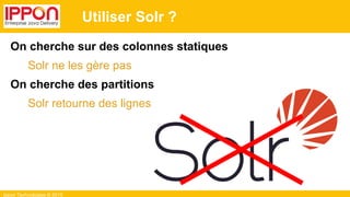 Ippon Technologies © 2015
Utiliser Solr ?
On cherche sur des colonnes statiques
Solr ne les gère pas
On cherche des partitions
Solr retourne des lignes
 
