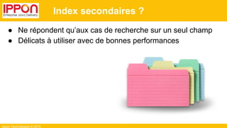 Ippon Technologies © 2015
Index secondaires ?
● Ne répondent qu’aux cas de recherche sur un seul champ
● Délicats à utiliser avec de bonnes performances
 