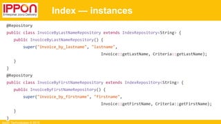 Ippon Technologies © 2015
Index — instances
@Repository
public class InvoiceByLastNameRepository extends IndexRepository<String> {
public InvoiceByLastNameRepository() {
super("invoice_by_lastname", "lastname",
Invoice::getLastName, Criteria::getLastName);
}
}
@Repository
public class InvoiceByFirstNameRepository extends IndexRepository<String> {
public InvoiceByFirstNameRepository() {
super("invoice_by_firstname", "firstname",
Invoice::getFirstName, Criteria::getFirstName);
}
}
 