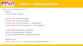 Ippon Technologies © 2015
Index — classe parente
public class IndexRepository<T> {
@Inject
private Session session;
private final String tableName;
private final String valueName;
private final Function<Invoice, T> valueGetter;
private final Function<Criteria, T> criteriumGetter;
private PreparedStatement insertStmt;
private PreparedStatement findStmt;
private PreparedStatement findWithOffsetStmt;
@PostConstruct
public void init() { /* initialise les PreparedStatements */ }
 