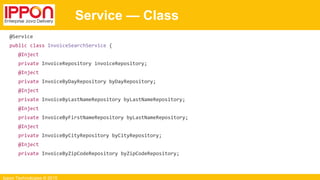 Ippon Technologies © 2015
Service — Class
@Service
public class InvoiceSearchService {
@Inject
private InvoiceRepository invoiceRepository;
@Inject
private InvoiceByDayRepository byDayRepository;
@Inject
private InvoiceByLastNameRepository byLastNameRepository;
@Inject
private InvoiceByFirstNameRepository byLastNameRepository;
@Inject
private InvoiceByCityRepository byCityRepository;
@Inject
private InvoiceByZipCodeRepository byZipCodeRepository;
 