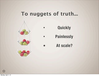 • Quickly
• Painlessly
• At scale?
To nuggets of truth...
Monday, April 7, 14
 