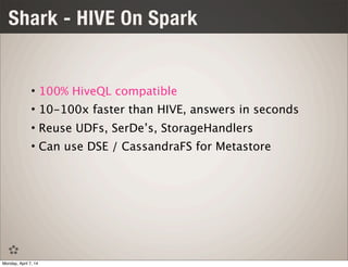 Shark - HIVE On Spark
• 100% HiveQL compatible
• 10-100x faster than HIVE, answers in seconds
• Reuse UDFs, SerDe’s, StorageHandlers
• Can use DSE / CassandraFS for Metastore
Monday, April 7, 14
 