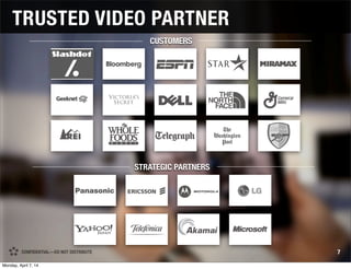 CONFIDENTIAL—DO NOT DISTRIBUTE 7
TRUSTED VIDEO PARTNER
STRATEGIC PARTNERS
CUSTOMERS
CONFIDENTIAL—DO NOT DISTRIBUTE
Monday, April 7, 14
 