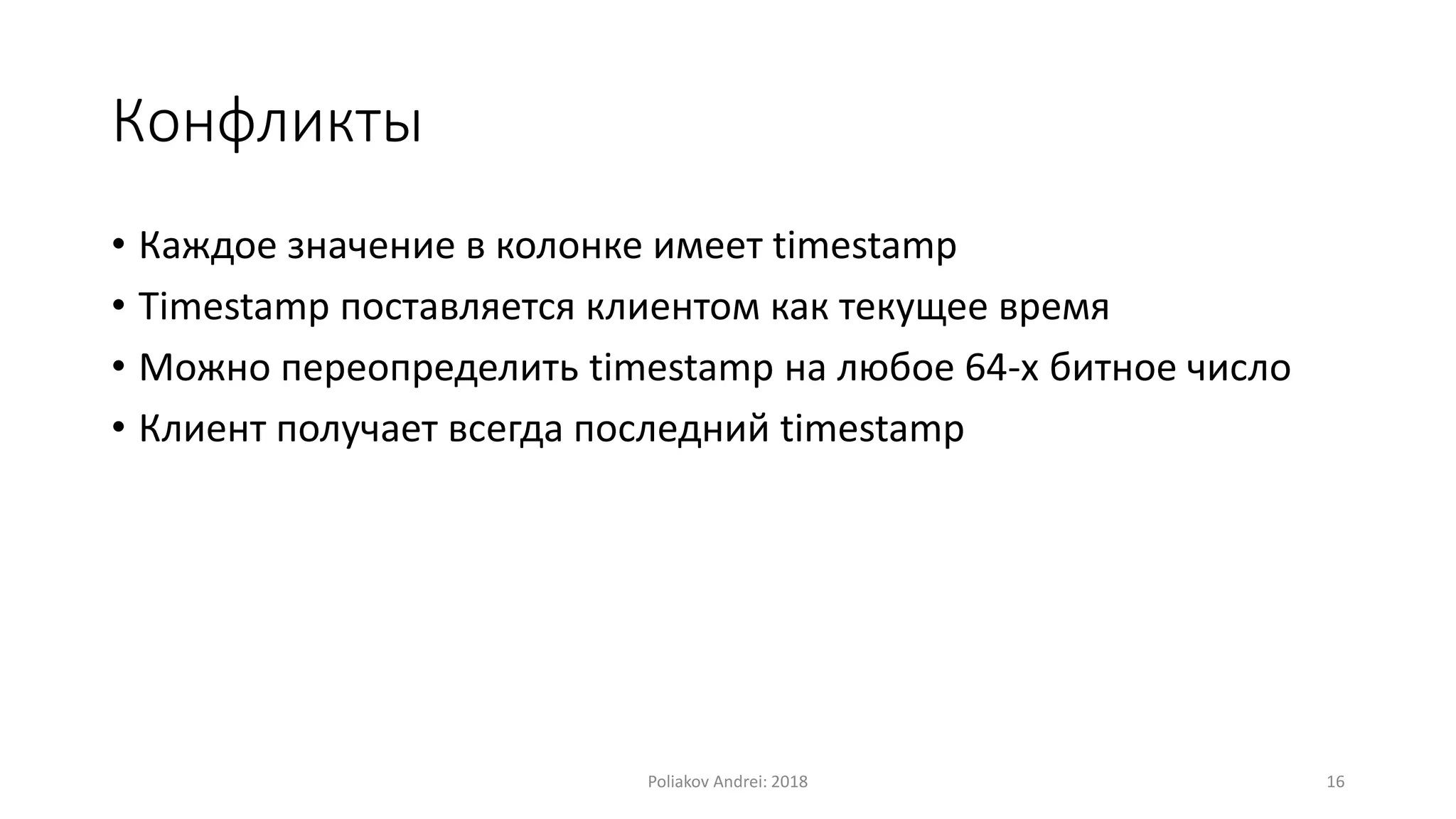 Конфликты
• Каждое значение в колонке имеет timestamp
• Timestamp поставляется клиентом как текущее время
• Можно переопределить timestamp на любое 64-х битное число
• Клиент получает всегда последний timestamp
Poliakov Andrei: 2018 16
 