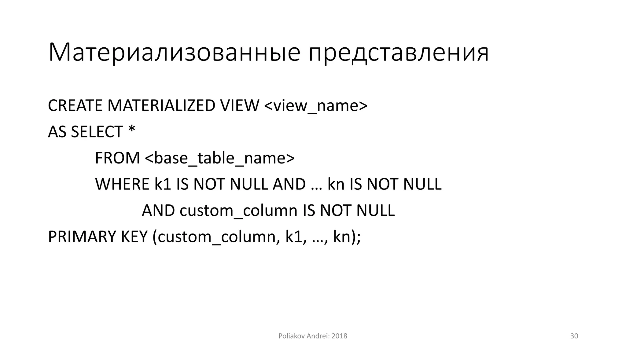 Материализованные представления
CREATE MATERIALIZED VIEW <view_name>
AS SELECT *
FROM <base_table_name>
WHERE k1 IS NOT NULL AND … kn IS NOT NULL
AND custom_column IS NOT NULL
PRIMARY KEY (custom_column, k1, …, kn);
Poliakov Andrei: 2018 30
 