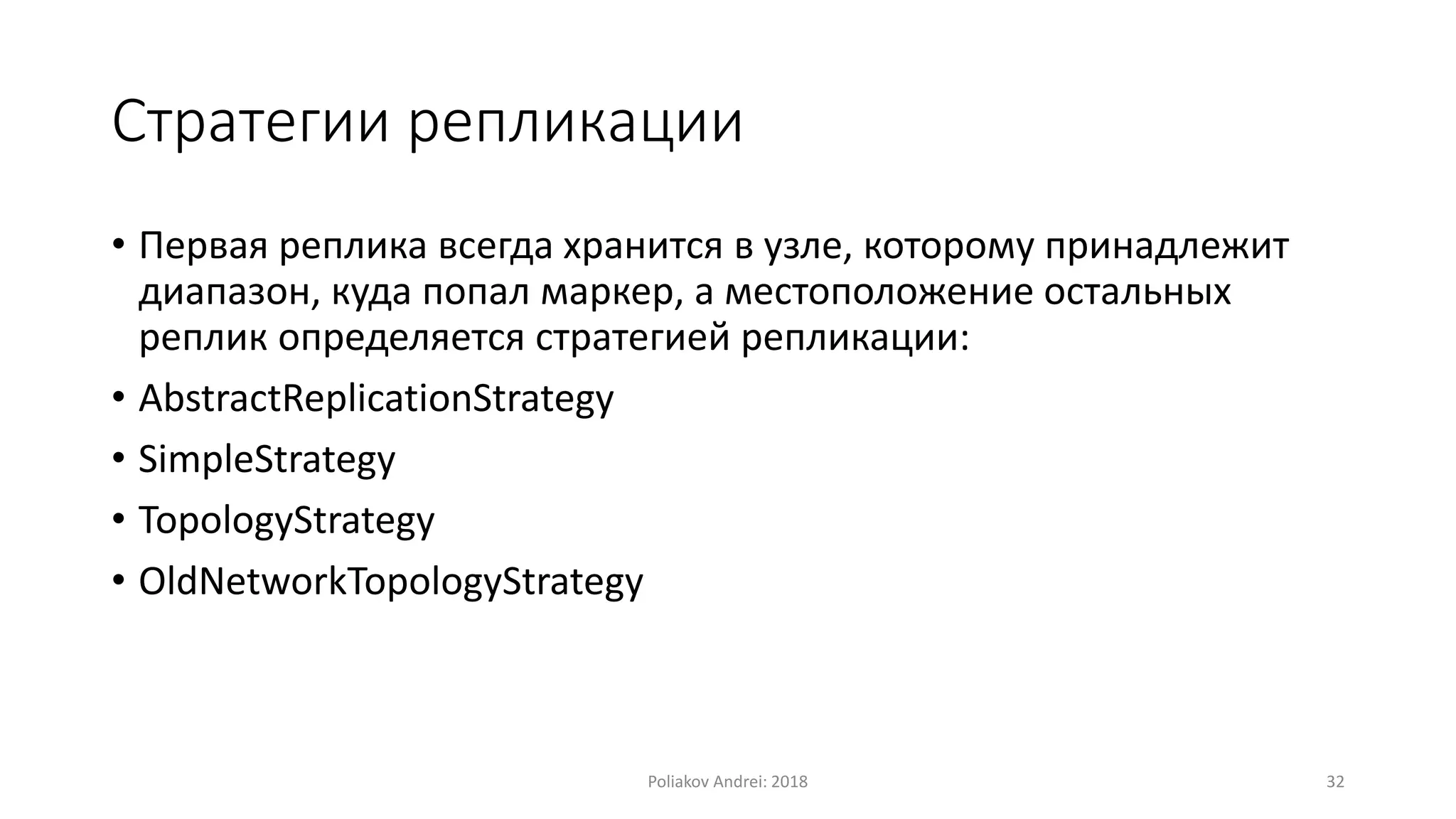 Стратегии репликации
• Первая реплика всегда хранится в узле, которому принадлежит
диапазон, куда попал маркер, а местоположение остальных
реплик определяется стратегией репликации:
• AbstractReplicationStrategy
• SimpleStrategy
• TopologyStrategy
• OldNetworkTopologyStrategy
Poliakov Andrei: 2018 32
 