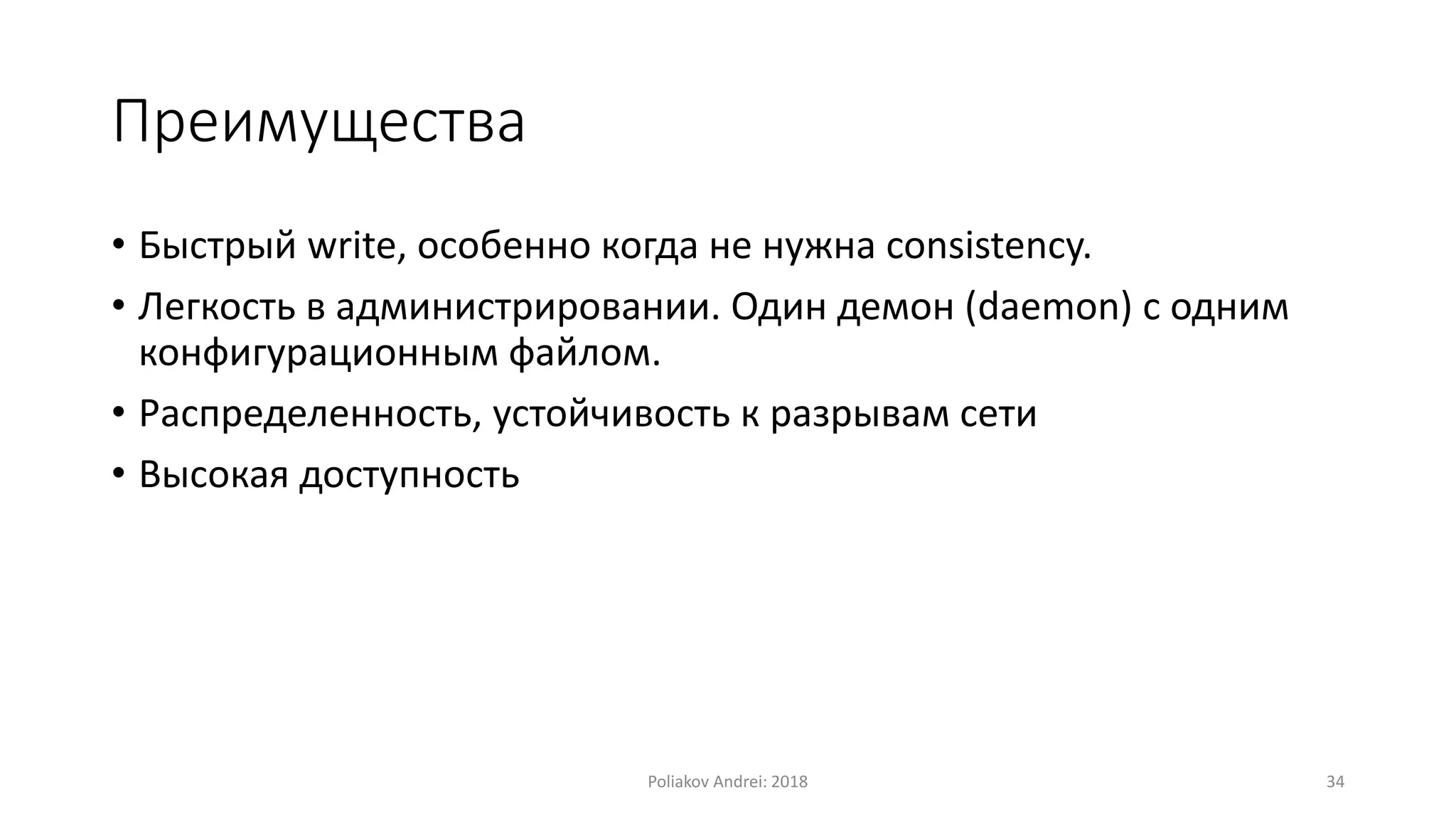 Преимущества
• Быстрый write, особенно когда не нужна consistency.
• Легкость в администрировании. Один демон (daemon) с одним
конфигурационным файлом.
• Распределенность, устойчивость к разрывам сети
• Высокая доступность
Poliakov Andrei: 2018 34
 