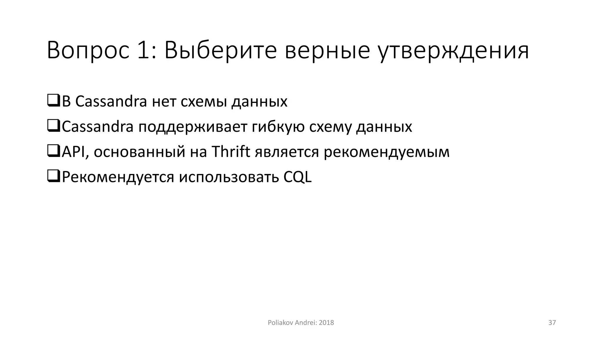Вопрос 1: Выберите верные утверждения
В Cassandra нет схемы данных
Cassandra поддерживает гибкую схему данных
API, основанный на Thrift является рекомендуемым
Рекомендуется использовать CQL
Poliakov Andrei: 2018 37
 
