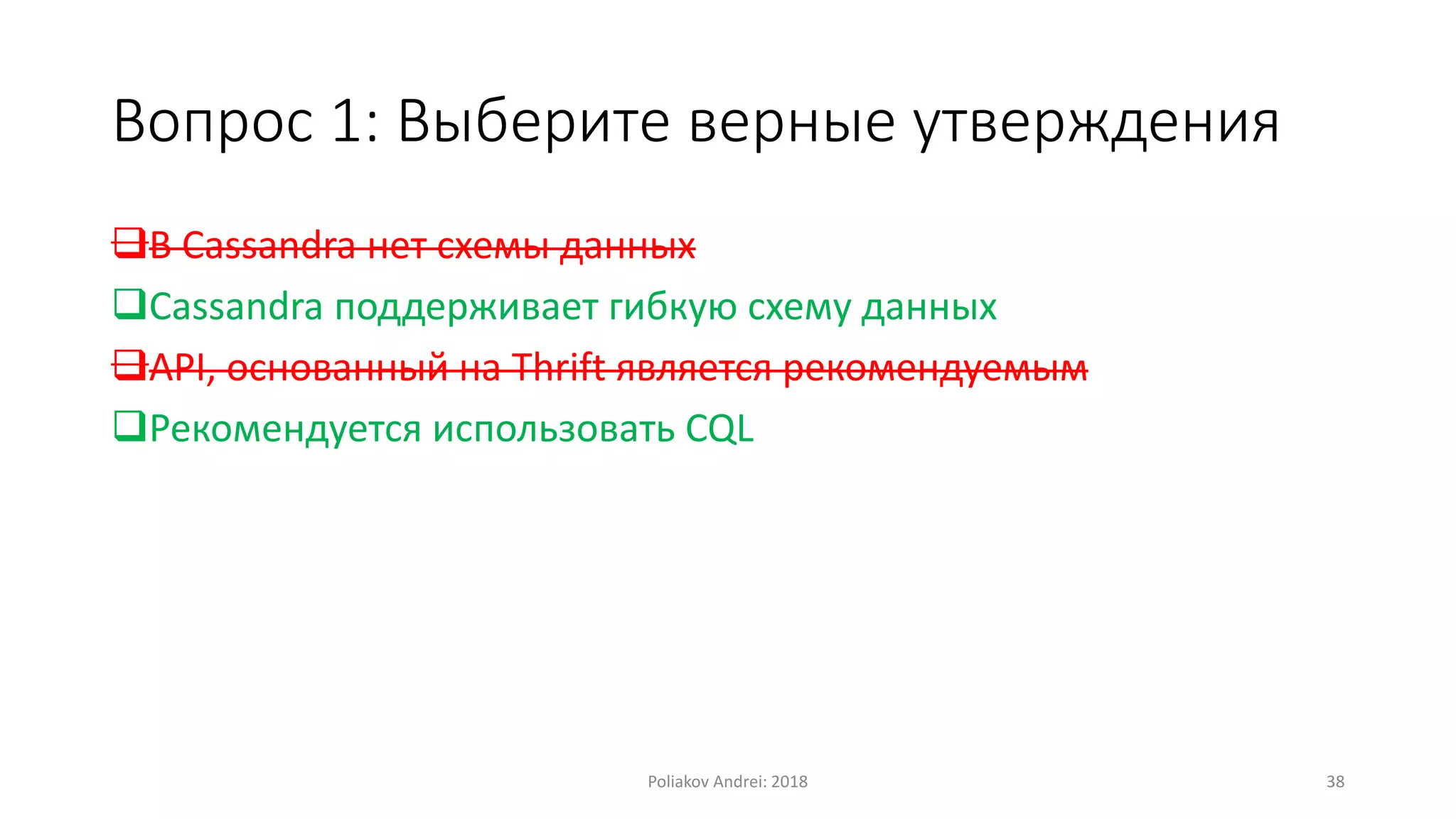 Вопрос 1: Выберите верные утверждения
В Cassandra нет схемы данных
Cassandra поддерживает гибкую схему данных
API, основанный на Thrift является рекомендуемым
Рекомендуется использовать CQL
Poliakov Andrei: 2018 38
 
