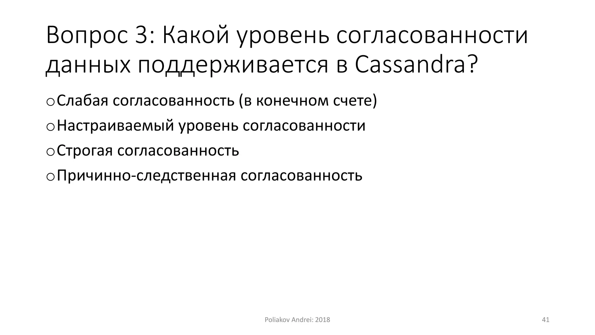 Вопрос 3: Какой уровень согласованности
данных поддерживается в Cassandra?
oСлабая согласованность (в конечном счете)
oНастраиваемый уровень согласованности
oСтрогая согласованность
oПричинно-следственная согласованность
Poliakov Andrei: 2018 41
 