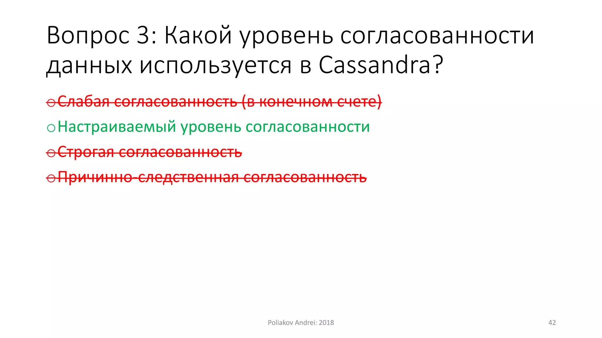 Вопрос 3: Какой уровень согласованности
данных используется в Cassandra?
oСлабая согласованность (в конечном счете)
oНастраиваемый уровень согласованности
oСтрогая согласованность
oПричинно-следственная согласованность
Poliakov Andrei: 2018 42
 